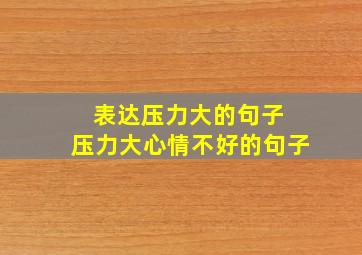 表达压力大的句子 压力大心情不好的句子